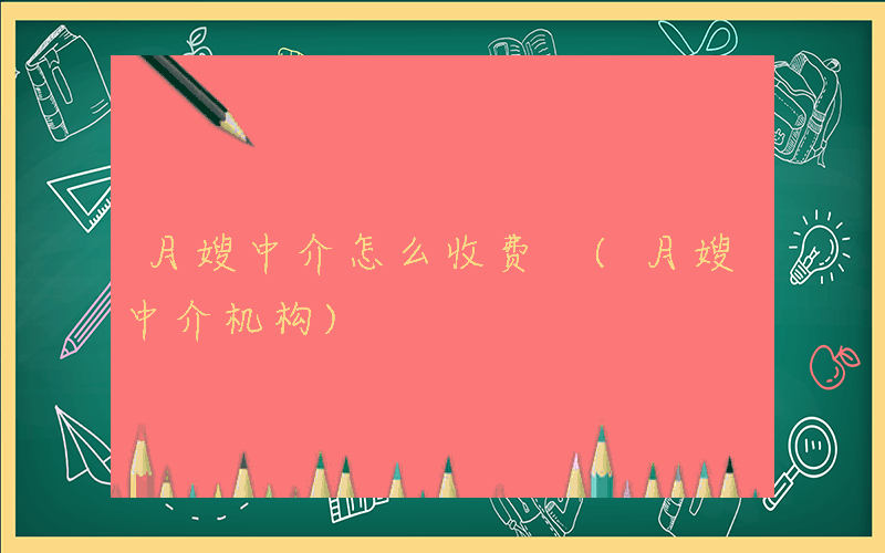 月嫂中介怎么收费 (月嫂中介机构)